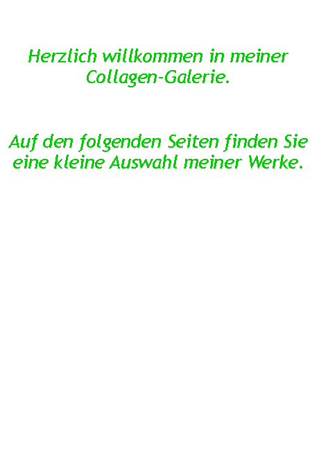 Textfeld: Herzlich willkommen in meiner Collagen-Galerie. Auf den folgenden Seiten finden Sie eine kleine Auswahl meiner Werke.